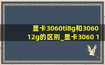 显卡3060ti8g和306012g的区别_显卡3060 12g和3060ti 8g差别多大